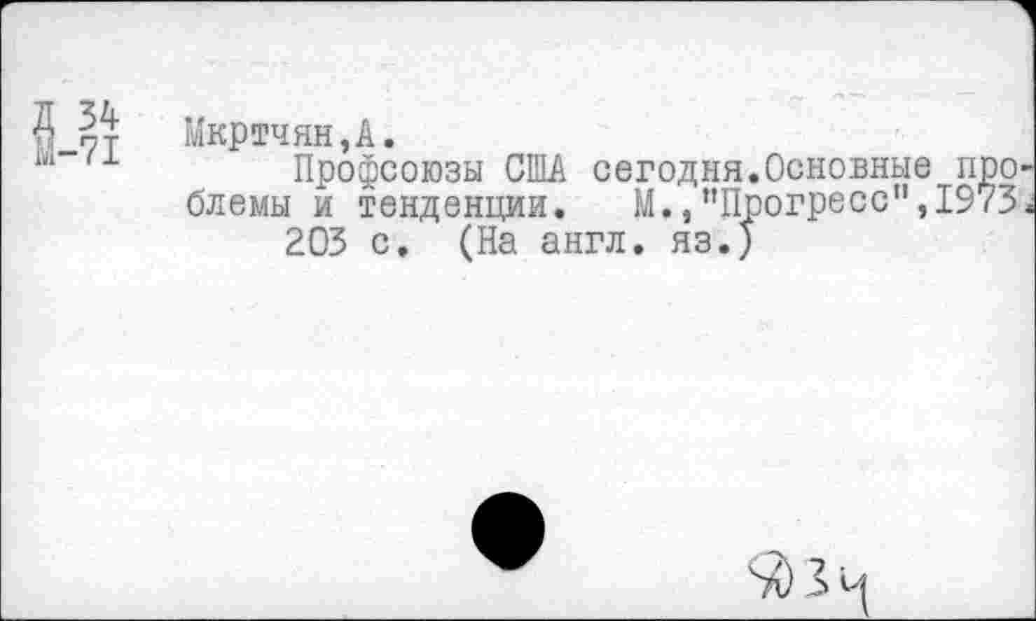 ﻿
-71
Мкртчян,А.
Профсоюзы США сегодня.Основные про блемы и тенденции. М.,"Прогресс",1973 203 с. (На англ, яз.)
